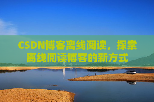 CSDN博客离线阅读，探索离线阅读博客的新方式